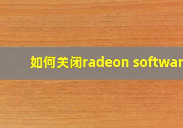 如何关闭radeon software